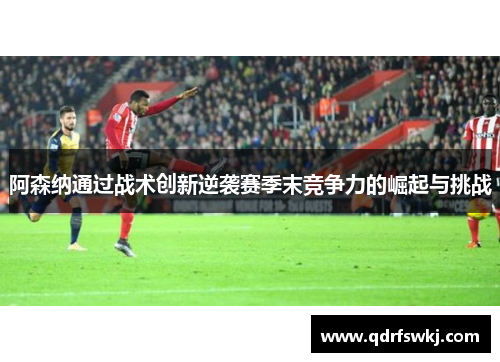 阿森纳通过战术创新逆袭赛季末竞争力的崛起与挑战