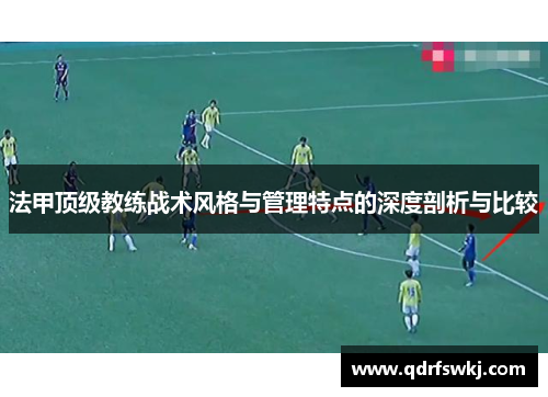 法甲顶级教练战术风格与管理特点的深度剖析与比较
