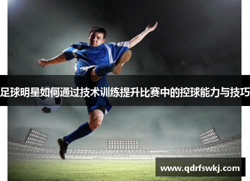 足球明星如何通过技术训练提升比赛中的控球能力与技巧