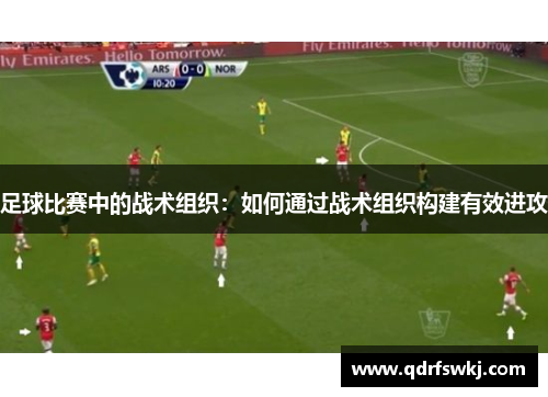 足球比赛中的战术组织：如何通过战术组织构建有效进攻