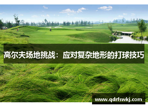 高尔夫场地挑战：应对复杂地形的打球技巧